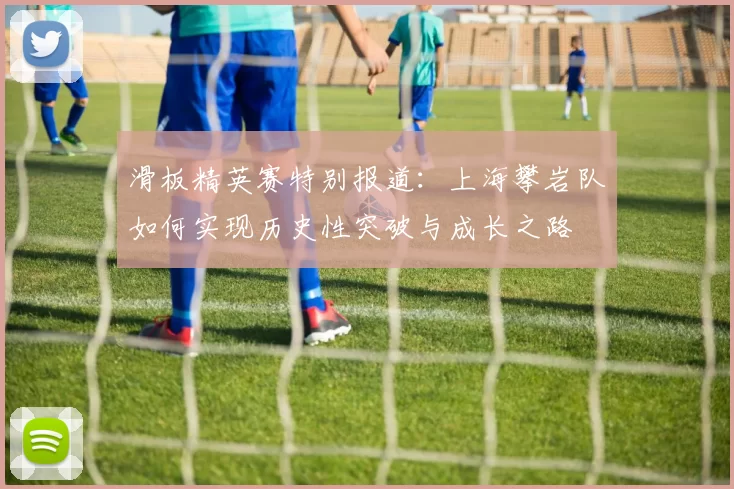 滑板精英赛特别报道：上海攀岩队如何实现历史性突破与成长之路