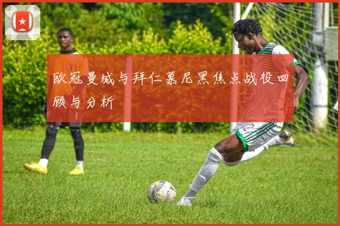 欧冠曼城与拜仁慕尼黑焦点战役回顾与分析