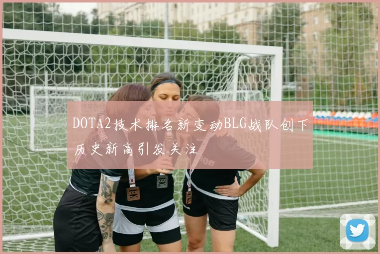 DOTA2技术排名新变动BLG战队创下历史新高引发关注