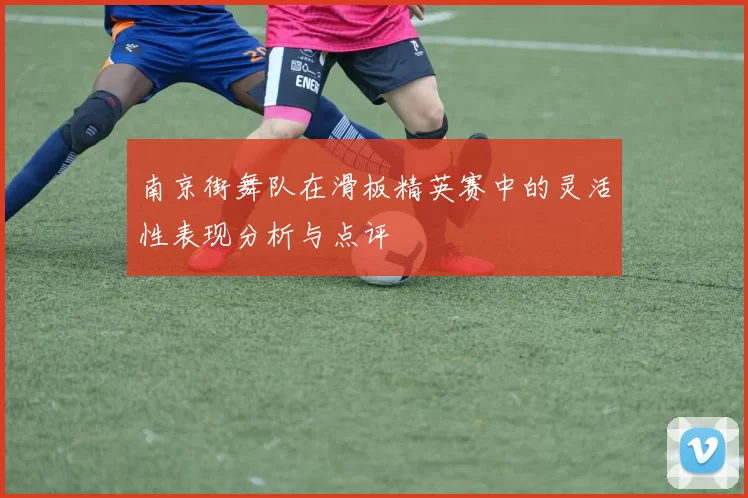 南京街舞队在滑板精英赛中的灵活性表现分析与点评