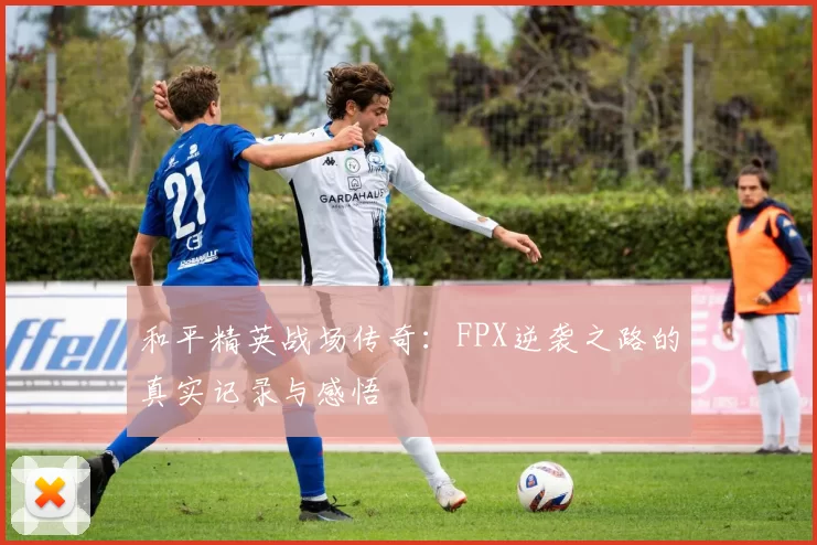 和平精英战场传奇：FPX逆袭之路的真实记录与感悟
