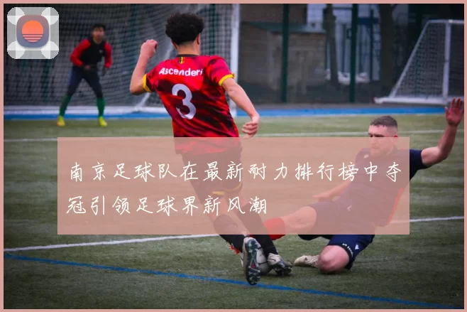 南京足球队在最新耐力排行榜中夺冠引领足球界新风潮
