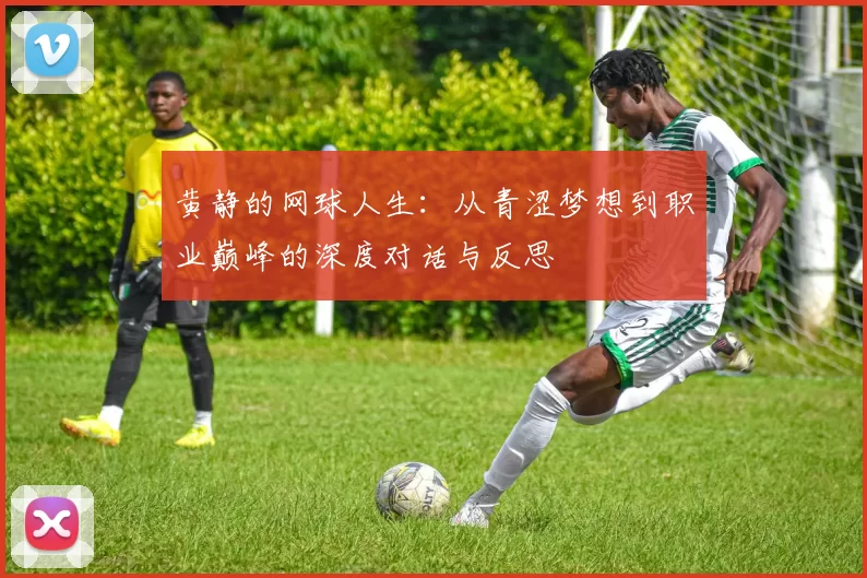 黄静的网球人生：从青涩梦想到职业巅峰的深度对话与反思