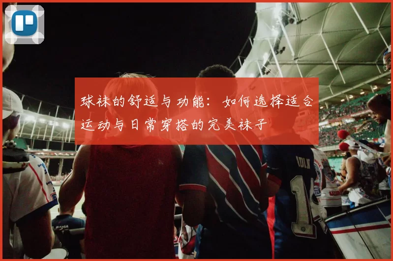 球袜的舒适与功能：如何选择适合运动与日常穿搭的完美袜子