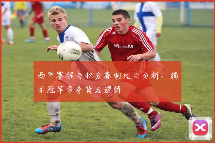 西甲赛程与积分赛制结合分析，揭示冠军争夺背后逻辑