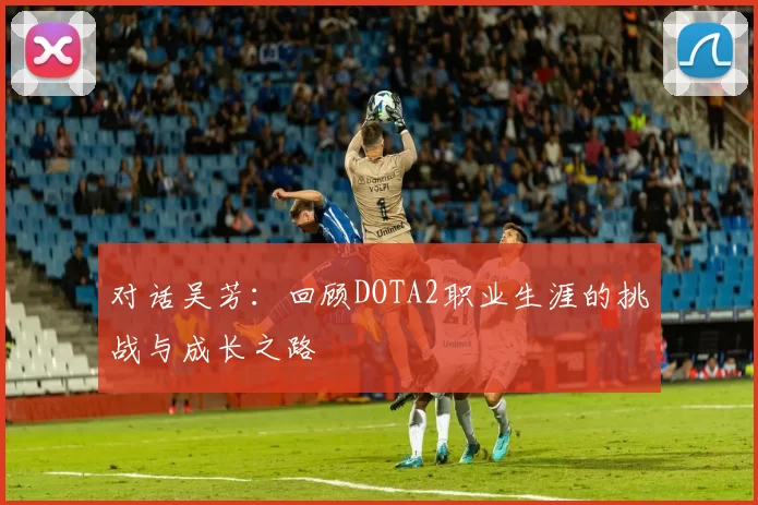 对话吴芳：回顾DOTA2职业生涯的挑战与成长之路