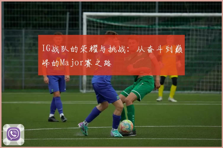IG战队的荣耀与挑战：从奋斗到巅峰的Major赛之路
