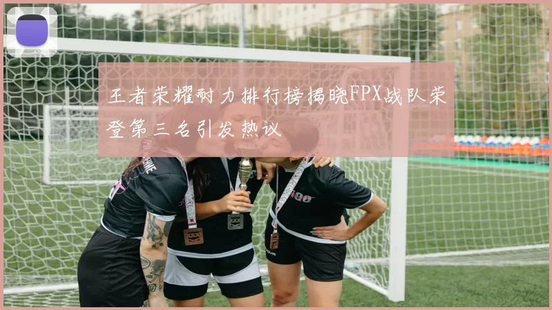 王者荣耀耐力排行榜揭晓FPX战队荣登第三名引发热议