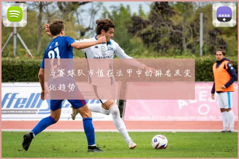 马赛球队市值在法甲中的排名及变化趋势