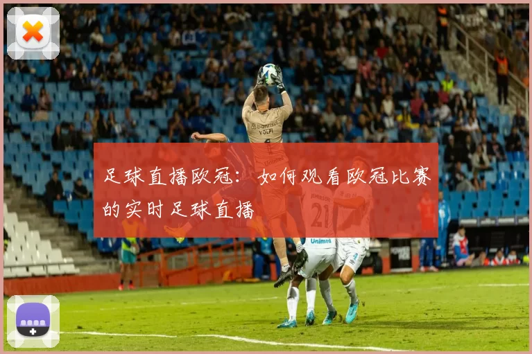 足球直播欧冠：如何观看欧冠比赛的实时足球直播
