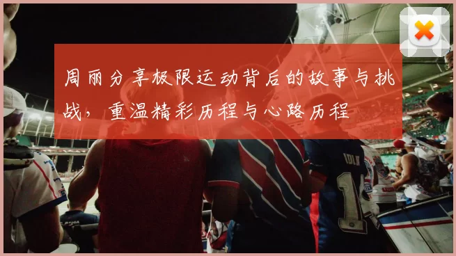 周丽分享极限运动背后的故事与挑战，重温精彩历程与心路历程