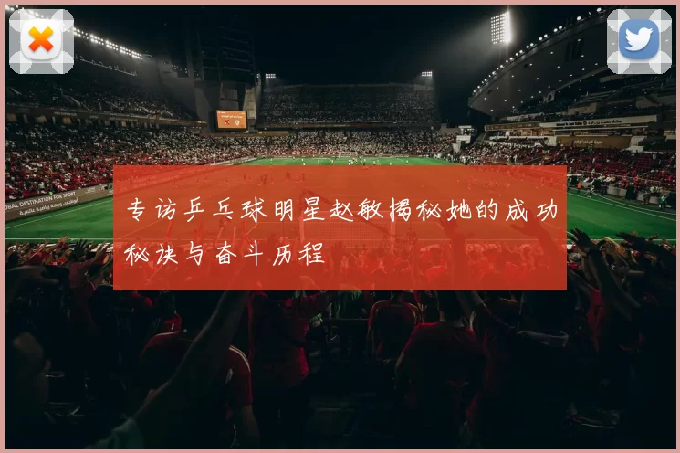 专访乒乓球明星赵敏揭秘她的成功秘诀与奋斗历程