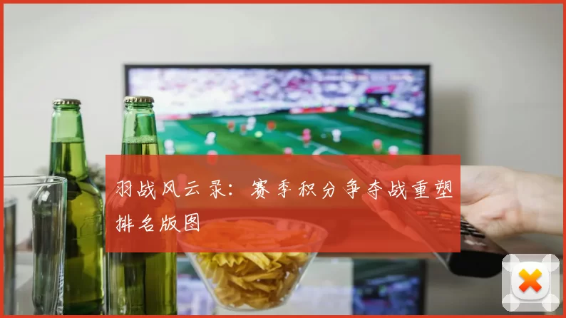 羽战风云录：赛季积分争夺战重塑排名版图