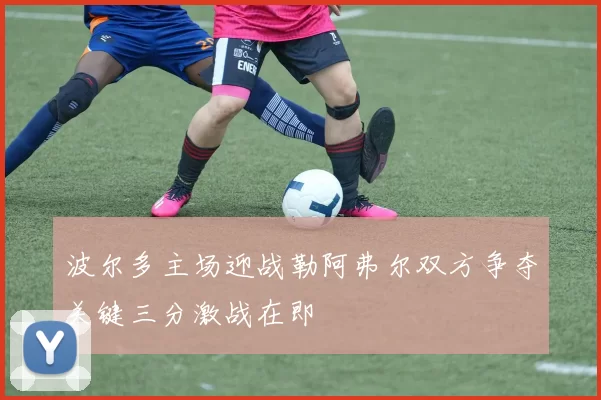 波尔多主场迎战勒阿弗尔双方争夺关键三分激战在即