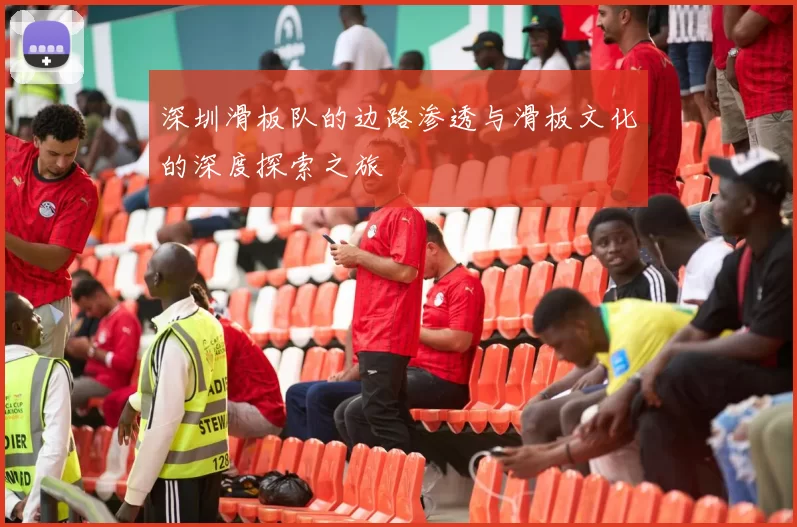 深圳滑板队的边路渗透与滑板文化的深度探索之旅