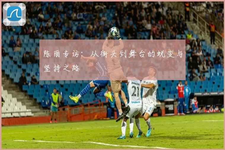 陈丽专访：从街头到舞台的蜕变与坚持之路