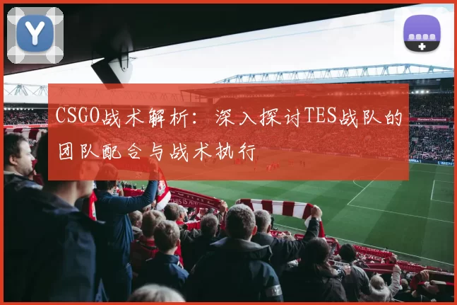 CSGO战术解析：深入探讨TES战队的团队配合与战术执行