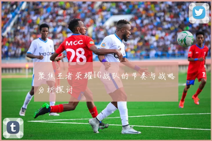 聚焦王者荣耀IG战队的节奏与战略分析探讨