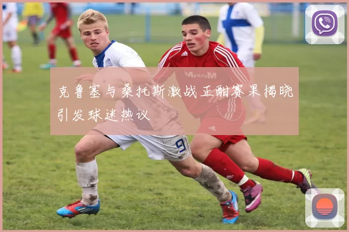 克鲁塞与桑托斯激战正酣赛果揭晓引发球迷热议