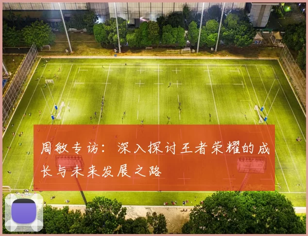 周敏专访：深入探讨王者荣耀的成长与未来发展之路