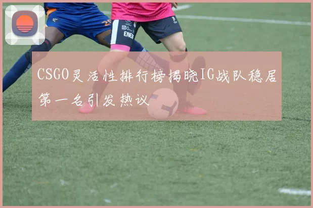 CSGO灵活性排行榜揭晓IG战队稳居第一名引发热议