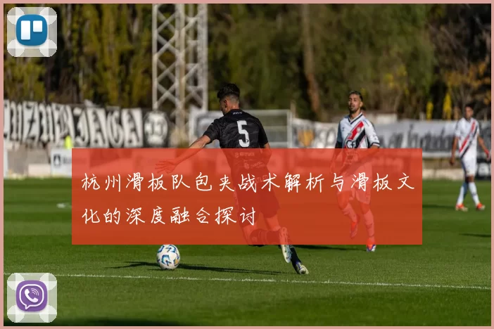 杭州滑板队包夹战术解析与滑板文化的深度融合探讨
