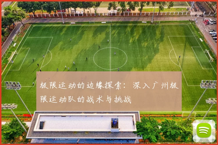 极限运动的边缘探索：深入广州极限运动队的战术与挑战
