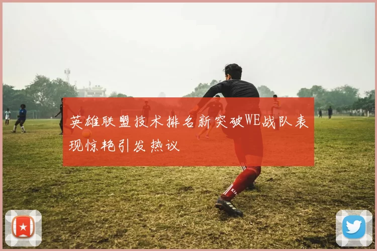 英雄联盟技术排名新突破WE战队表现惊艳引发热议