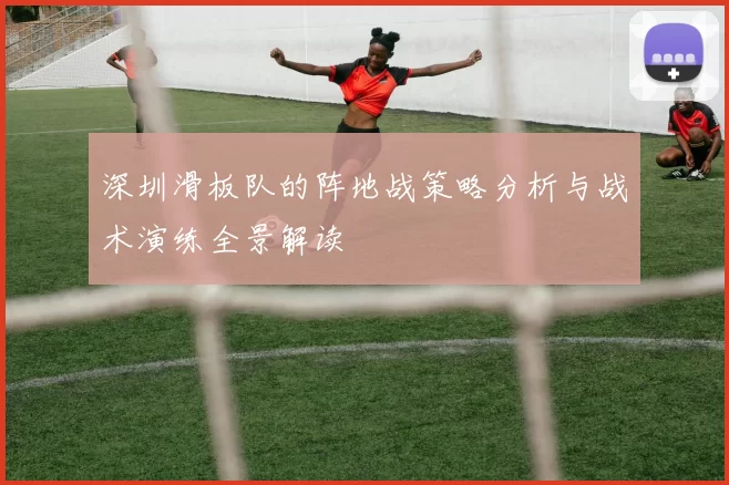 深圳滑板队的阵地战策略分析与战术演练全景解读