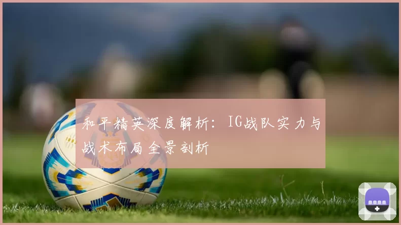 和平精英深度解析：IG战队实力与战术布局全景剖析
