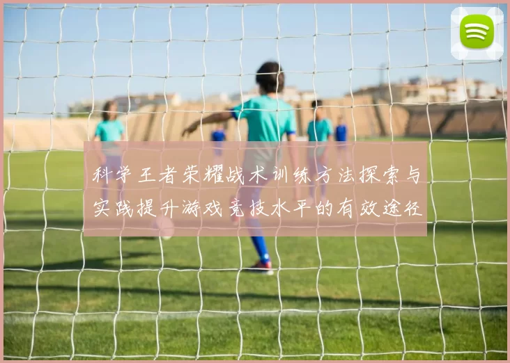 科学王者荣耀战术训练方法探索与实践提升游戏竞技水平的有效途径