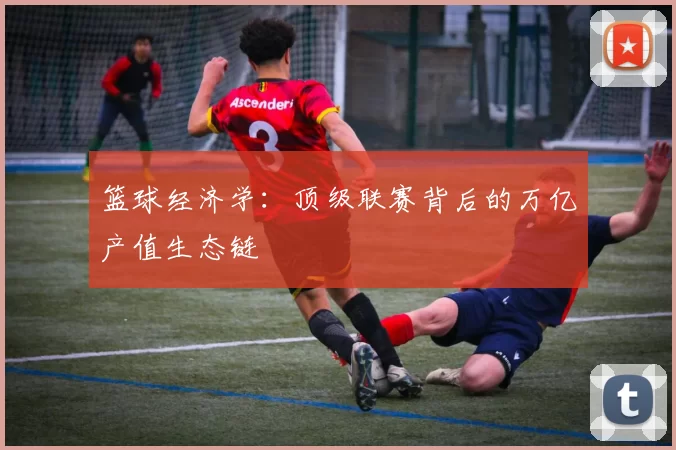 篮球经济学：顶级联赛背后的万亿产值生态链