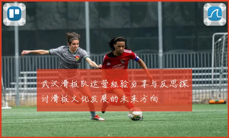 武汉滑板队运营经验分享与反思探讨滑板文化发展的未来方向