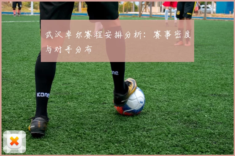 武汉卓尔赛程安排分析：赛事密度与对手分布