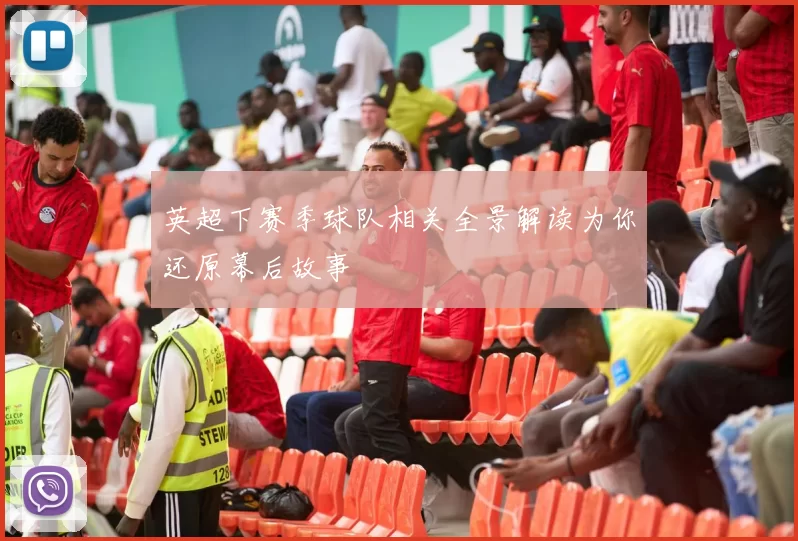 英超下赛季球队相关全景解读为你还原幕后故事