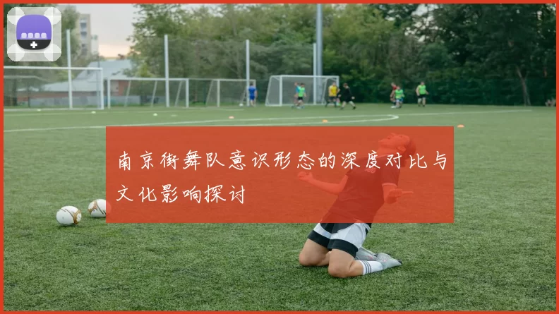南京街舞队意识形态的深度对比与文化影响探讨