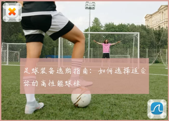 足球装备选购指南：如何选择适合你的高性能球袜
