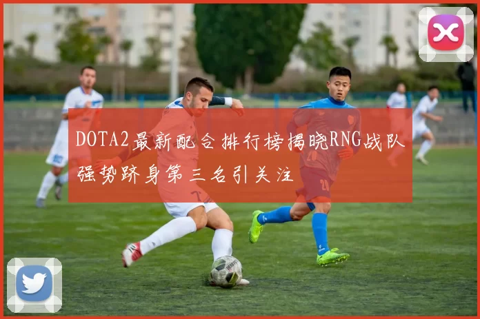 DOTA2最新配合排行榜揭晓RNG战队强势跻身第三名引关注