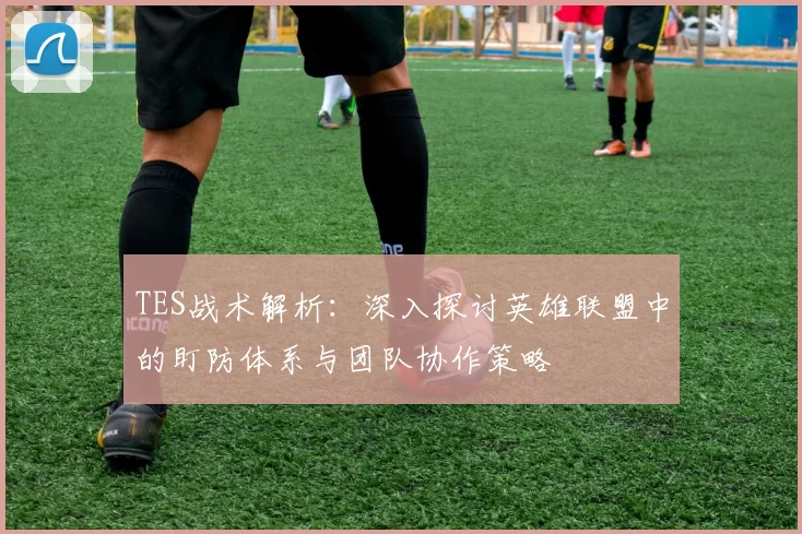 TES战术解析：深入探讨英雄联盟中的盯防体系与团队协作策略