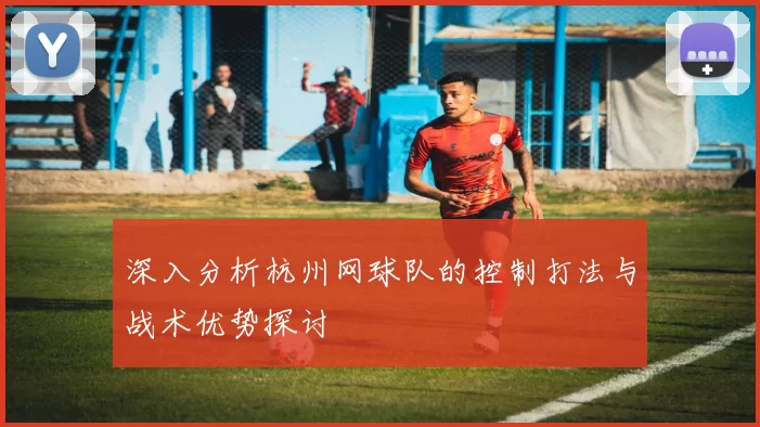 深入分析杭州网球队的控制打法与战术优势探讨