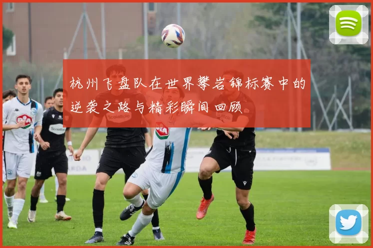 杭州飞盘队在世界攀岩锦标赛中的逆袭之路与精彩瞬间回顾
