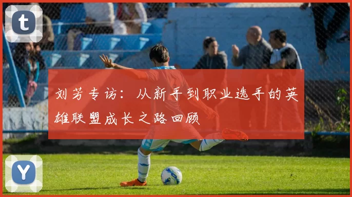 刘芳专访：从新手到职业选手的英雄联盟成长之路回顾