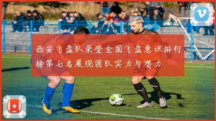西安飞盘队荣登全国飞盘意识排行榜第七名展现团队实力与潜力