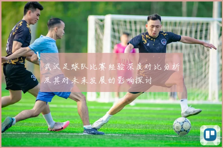 武汉足球队比赛经验深度对比分析及其对未来发展的影响探讨