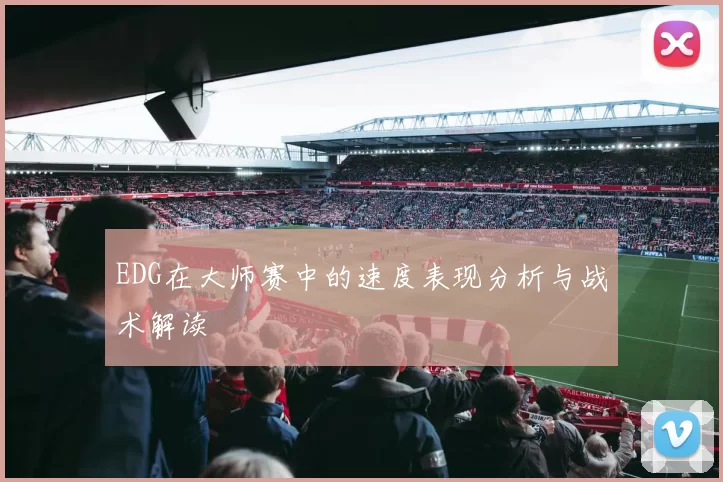 EDG在大师赛中的速度表现分析与战术解读