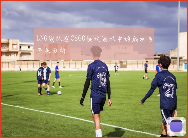 LNG战队在CSGO快攻战术中的成功与不足分析