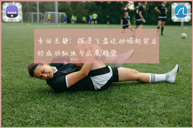 专访王静：探寻飞盘运动崛起背后的成功秘诀与发展趋势