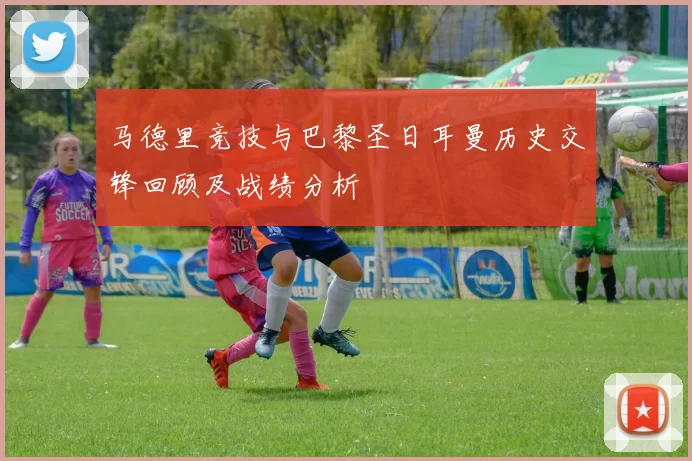 马德里竞技与巴黎圣日耳曼历史交锋回顾及战绩分析