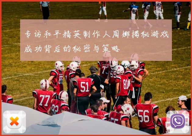 专访和平精英制作人周娜揭秘游戏成功背后的秘密与策略